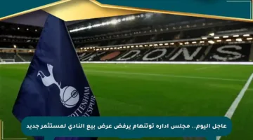 عاجل اليوم.. مجلس إدارة توتنهام يرفض عرض بيع النادي لمستثمر جديد